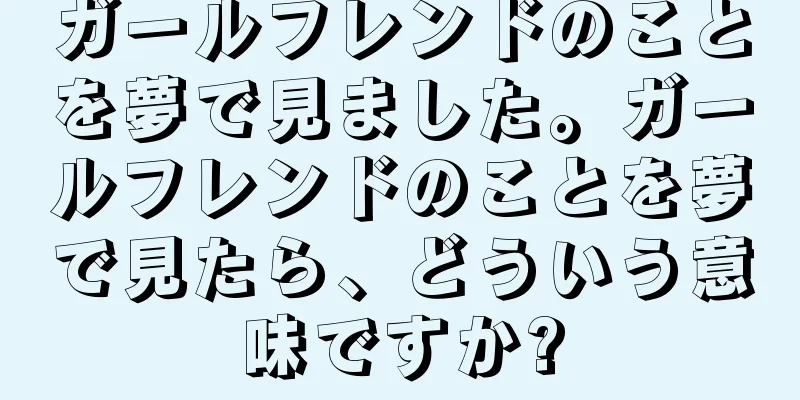 ガールフレンドのことを夢で見ました。ガールフレンドのことを夢で見たら、どういう意味ですか?