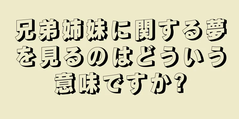 兄弟姉妹に関する夢を見るのはどういう意味ですか?