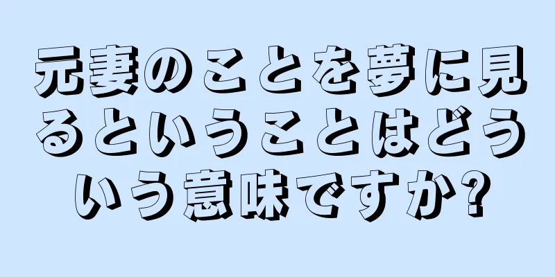 元妻のことを夢に見るということはどういう意味ですか?