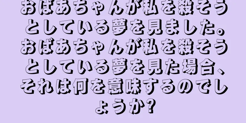 おばあちゃんが私を殺そうとしている夢を見ました。おばあちゃんが私を殺そうとしている夢を見た場合、それは何を意味するのでしょうか?
