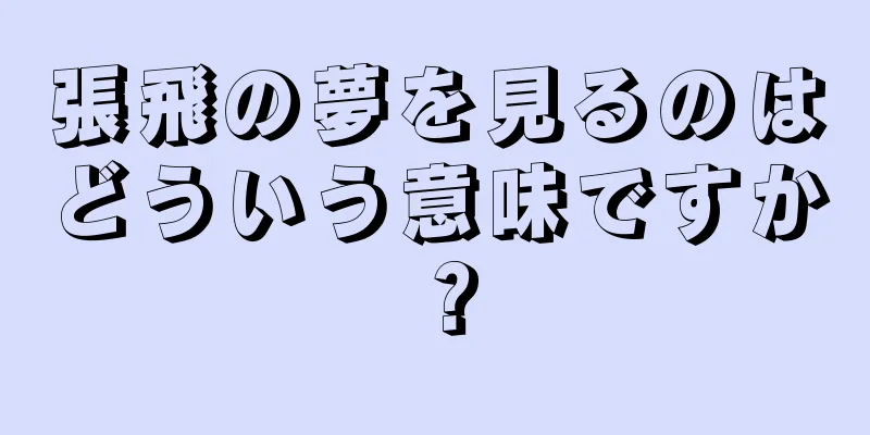 張飛の夢を見るのはどういう意味ですか？