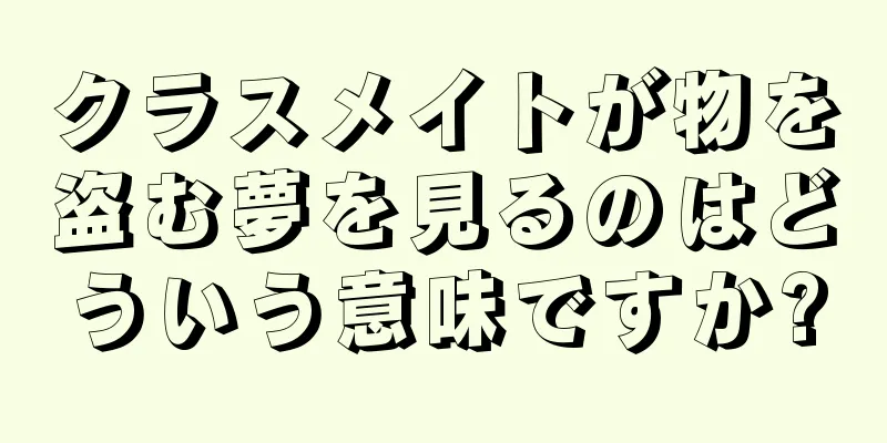 クラスメイトが物を盗む夢を見るのはどういう意味ですか?