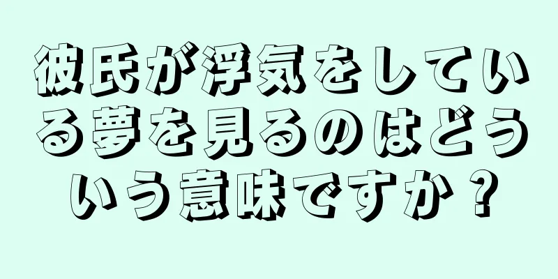 彼氏が浮気をしている夢を見るのはどういう意味ですか？