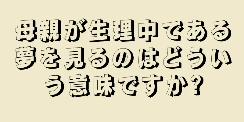 母親が生理中である夢を見るのはどういう意味ですか?