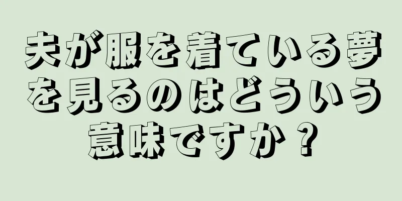 夫が服を着ている夢を見るのはどういう意味ですか？