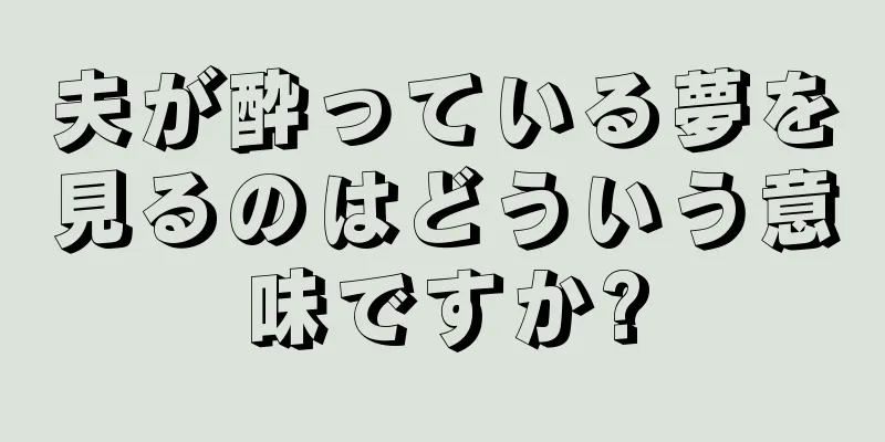夫が酔っている夢を見るのはどういう意味ですか?