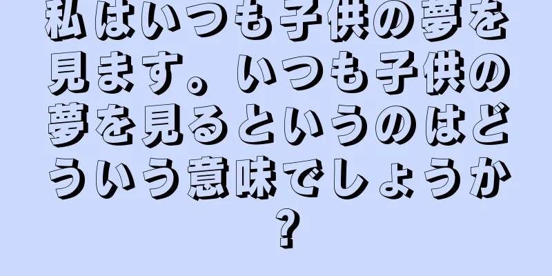 私はいつも子供の夢を見ます。いつも子供の夢を見るというのはどういう意味でしょうか？