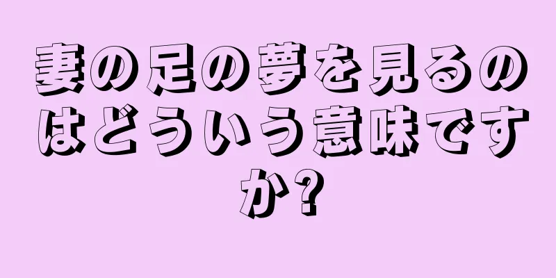 妻の足の夢を見るのはどういう意味ですか?
