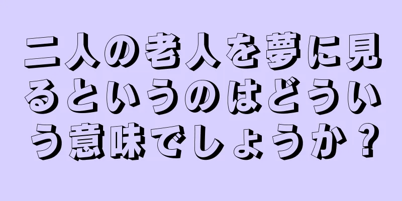 二人の老人を夢に見るというのはどういう意味でしょうか？