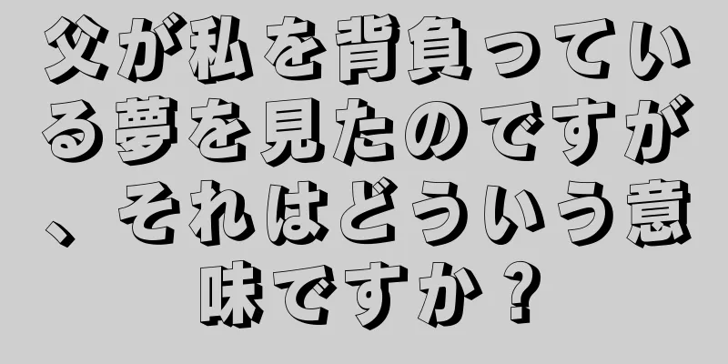 父が私を背負っている夢を見たのですが、それはどういう意味ですか？
