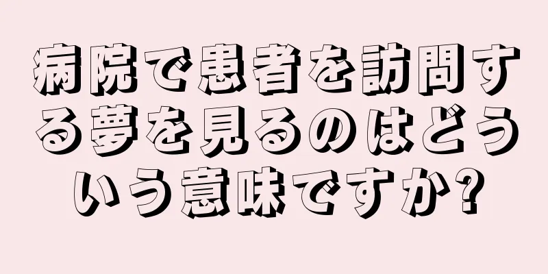 病院で患者を訪問する夢を見るのはどういう意味ですか?