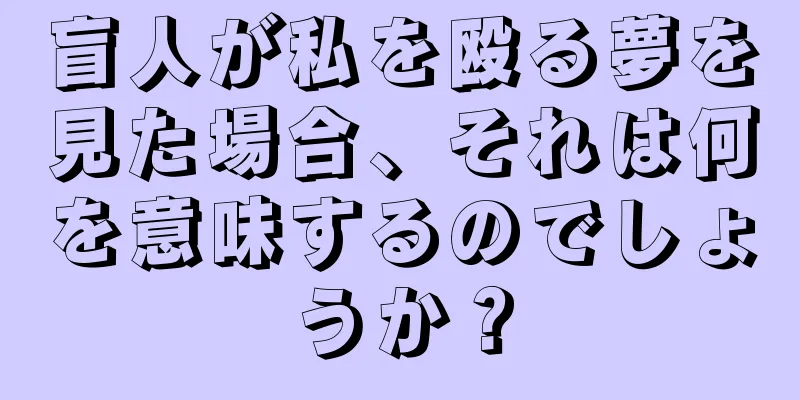 盲人が私を殴る夢を見た場合、それは何を意味するのでしょうか？