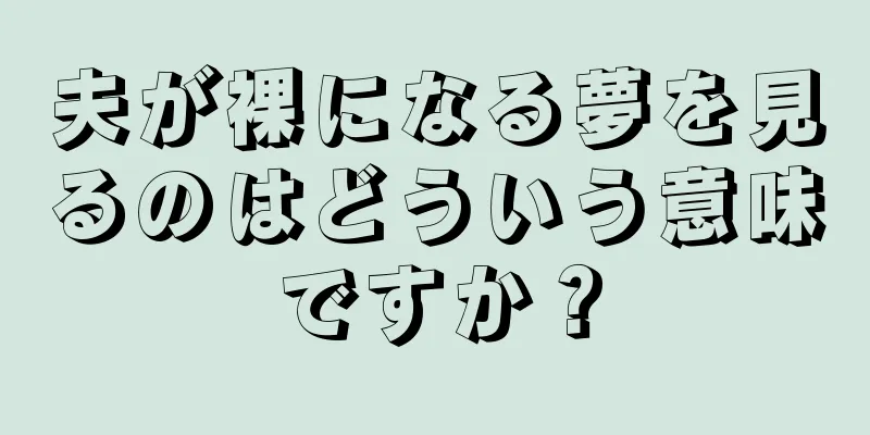 夫が裸になる夢を見るのはどういう意味ですか？