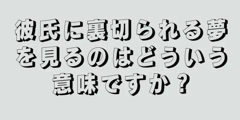 彼氏に裏切られる夢を見るのはどういう意味ですか？