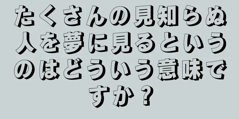 たくさんの見知らぬ人を夢に見るというのはどういう意味ですか？