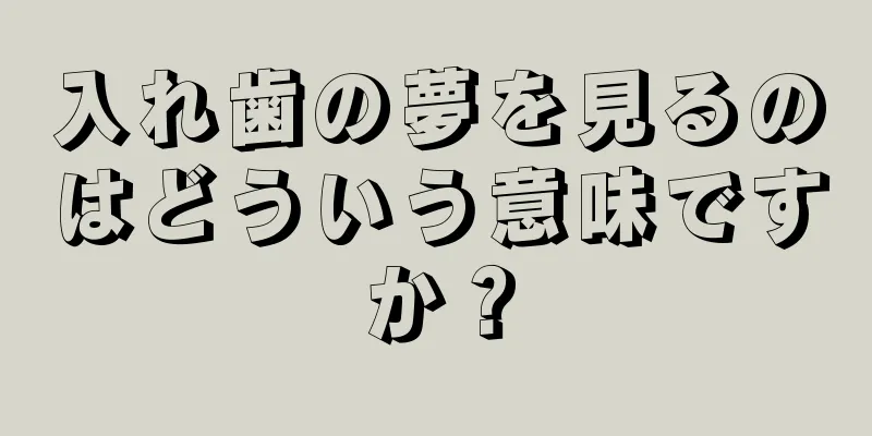 入れ歯の夢を見るのはどういう意味ですか？
