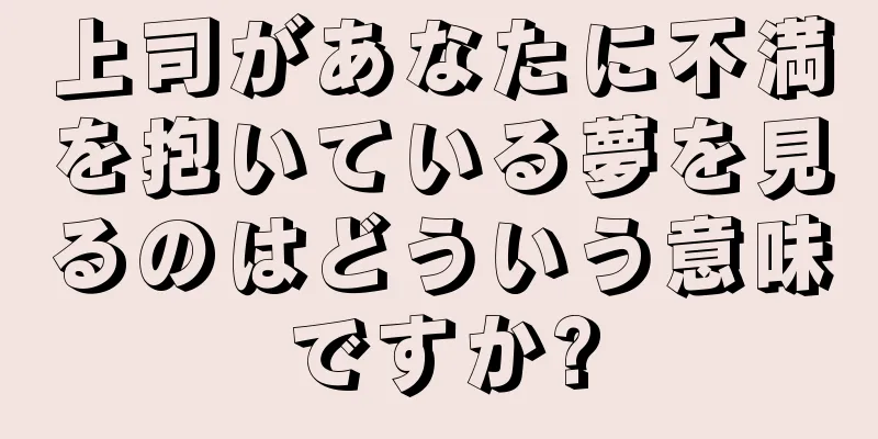 上司があなたに不満を抱いている夢を見るのはどういう意味ですか?