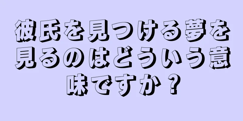 彼氏を見つける夢を見るのはどういう意味ですか？
