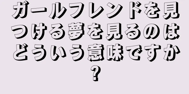ガールフレンドを見つける夢を見るのはどういう意味ですか?