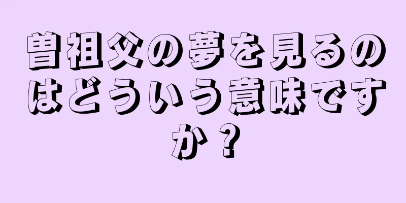 曽祖父の夢を見るのはどういう意味ですか？