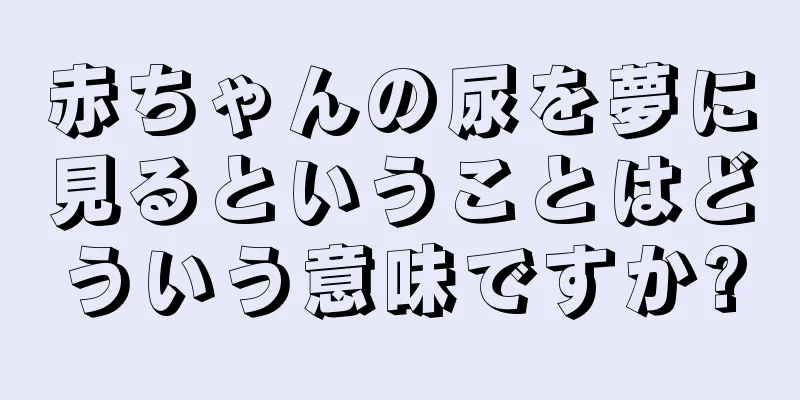 赤ちゃんの尿を夢に見るということはどういう意味ですか?