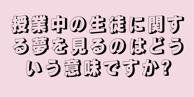 授業中の生徒に関する夢を見るのはどういう意味ですか?