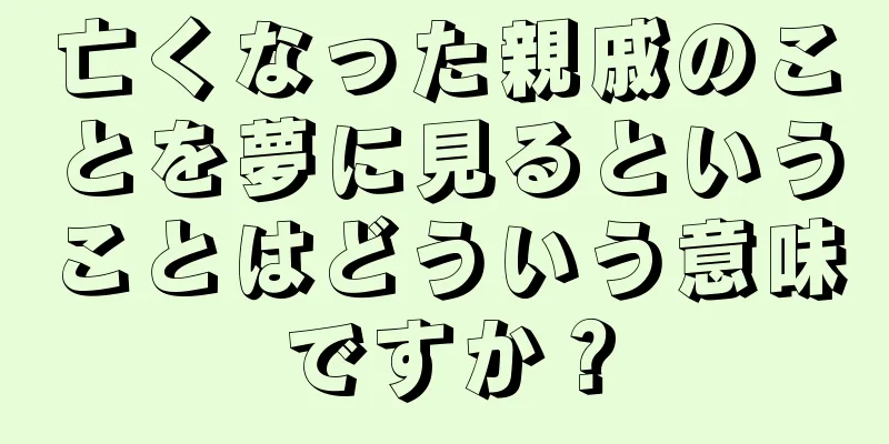 亡くなった親戚のことを夢に見るということはどういう意味ですか？