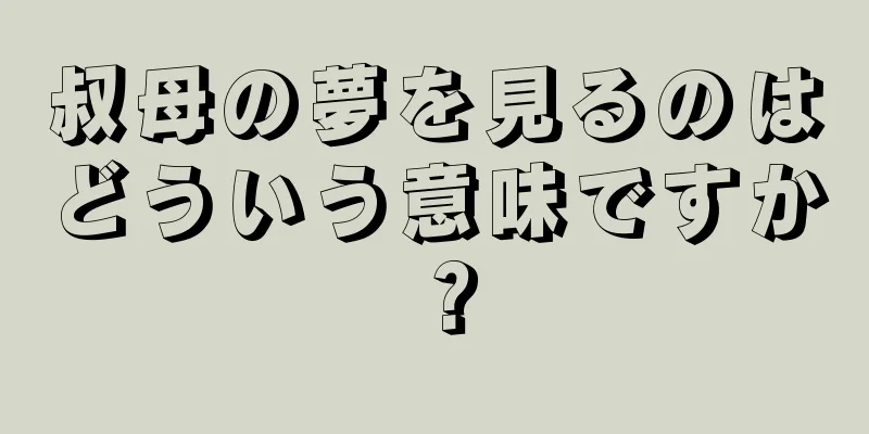 叔母の夢を見るのはどういう意味ですか？
