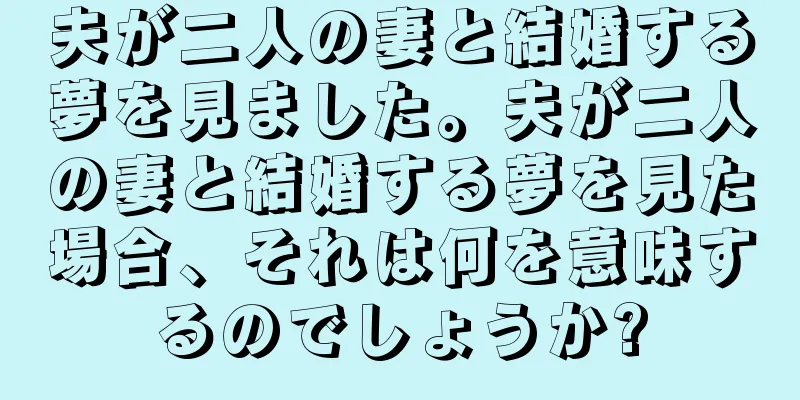夫が二人の妻と結婚する夢を見ました。夫が二人の妻と結婚する夢を見た場合、それは何を意味するのでしょうか?