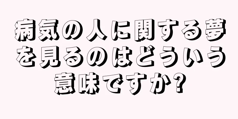 病気の人に関する夢を見るのはどういう意味ですか?
