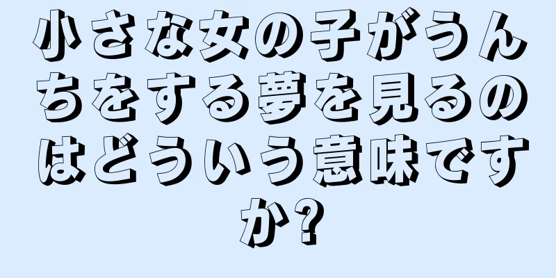 小さな女の子がうんちをする夢を見るのはどういう意味ですか?