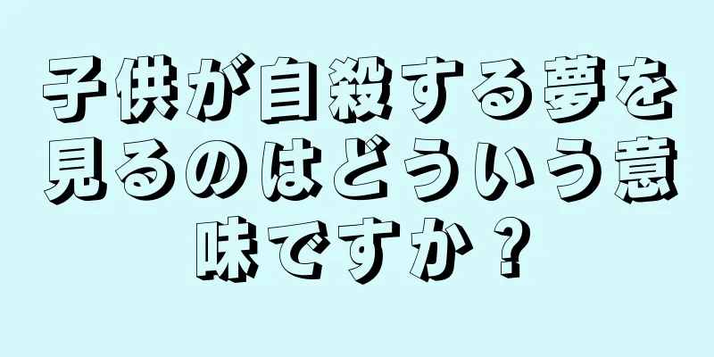 子供が自殺する夢を見るのはどういう意味ですか？