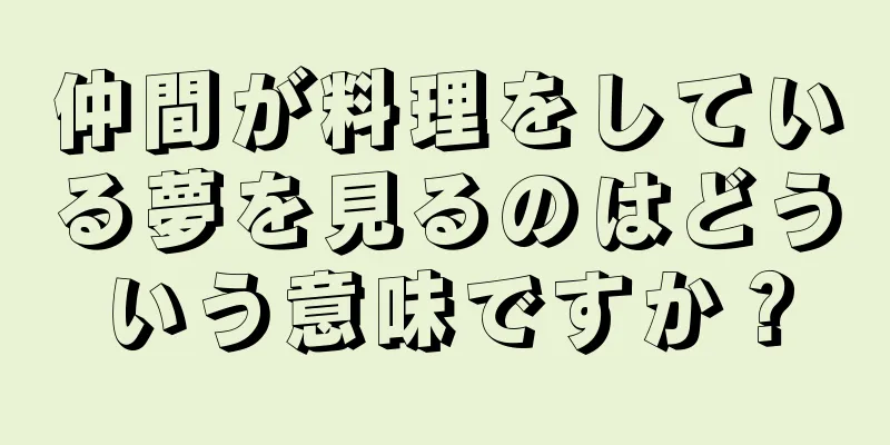 仲間が料理をしている夢を見るのはどういう意味ですか？