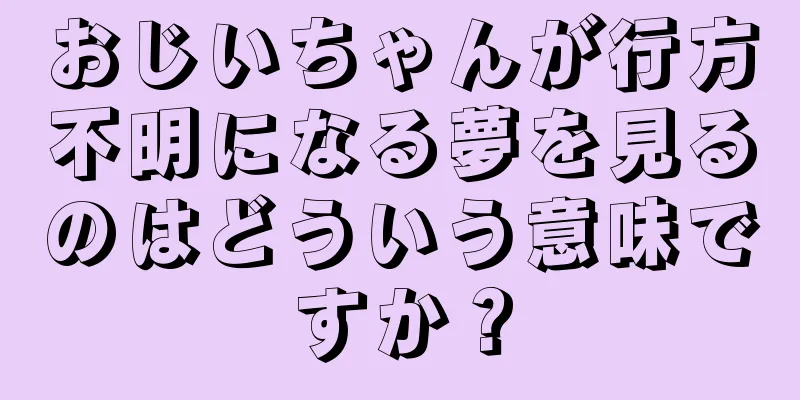 おじいちゃんが行方不明になる夢を見るのはどういう意味ですか？