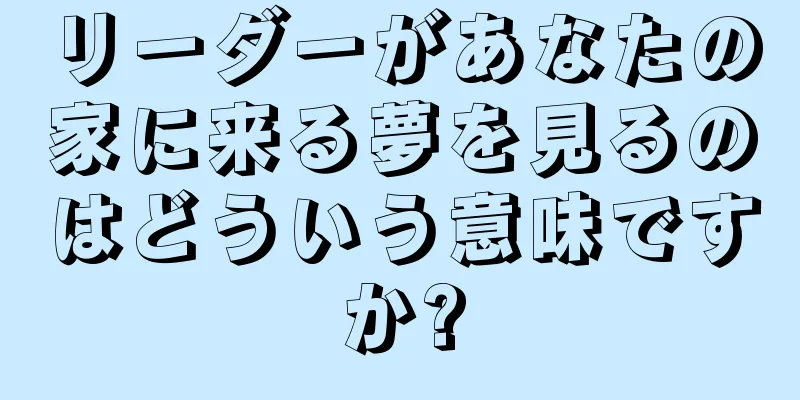 リーダーがあなたの家に来る夢を見るのはどういう意味ですか?