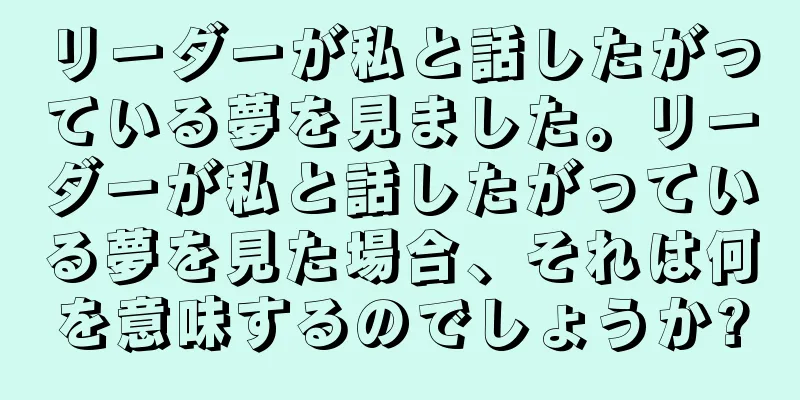 リーダーが私と話したがっている夢を見ました。リーダーが私と話したがっている夢を見た場合、それは何を意味するのでしょうか?