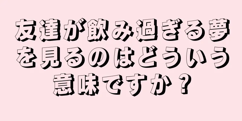 友達が飲み過ぎる夢を見るのはどういう意味ですか？