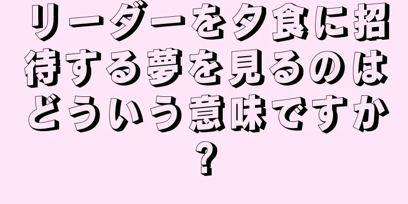 リーダーを夕食に招待する夢を見るのはどういう意味ですか?