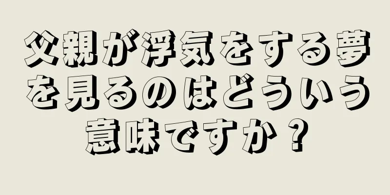 父親が浮気をする夢を見るのはどういう意味ですか？