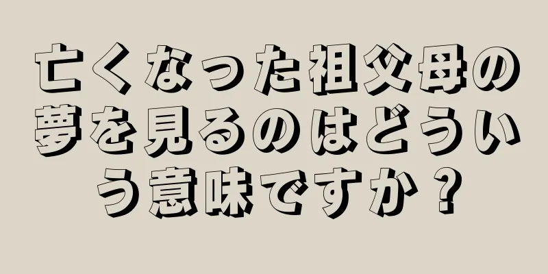 亡くなった祖父母の夢を見るのはどういう意味ですか？