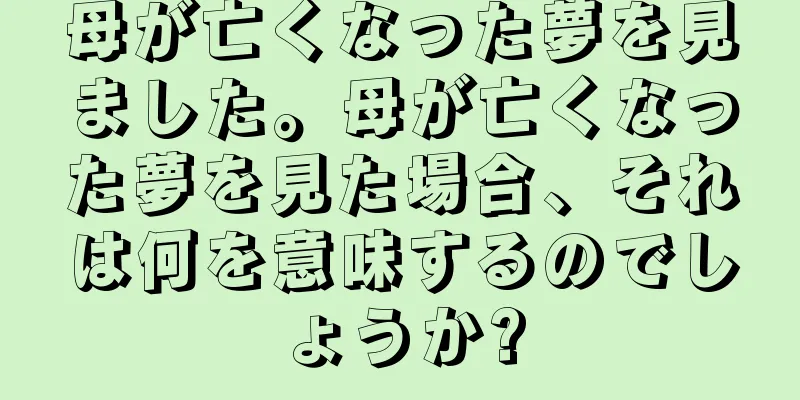 母が亡くなった夢を見ました。母が亡くなった夢を見た場合、それは何を意味するのでしょうか?