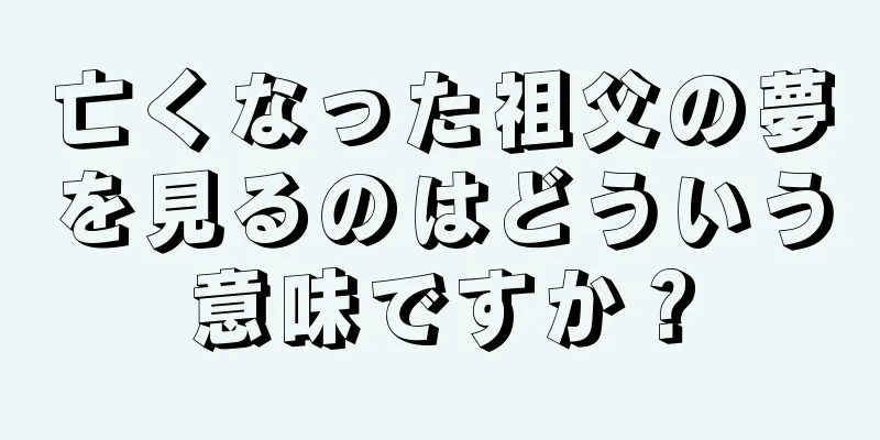 亡くなった祖父の夢を見るのはどういう意味ですか？