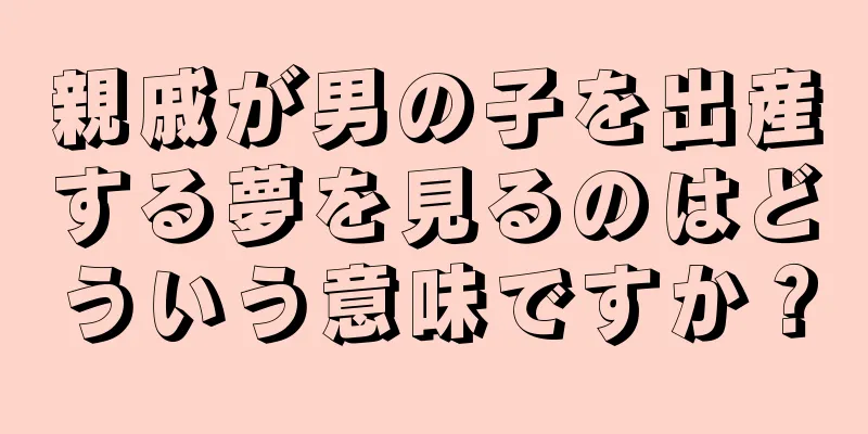 親戚が男の子を出産する夢を見るのはどういう意味ですか？