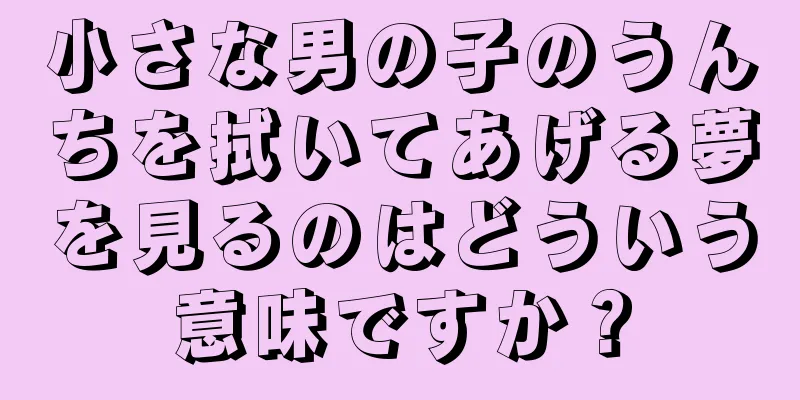 小さな男の子のうんちを拭いてあげる夢を見るのはどういう意味ですか？