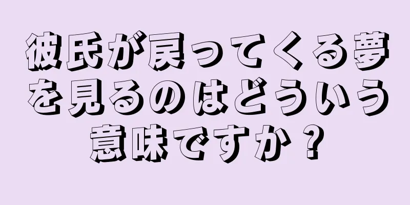 彼氏が戻ってくる夢を見るのはどういう意味ですか？