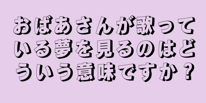 おばあさんが歌っている夢を見るのはどういう意味ですか？