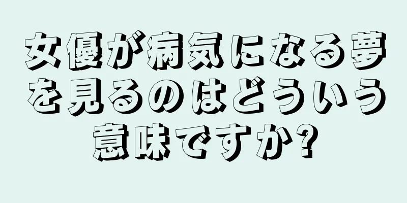 女優が病気になる夢を見るのはどういう意味ですか?