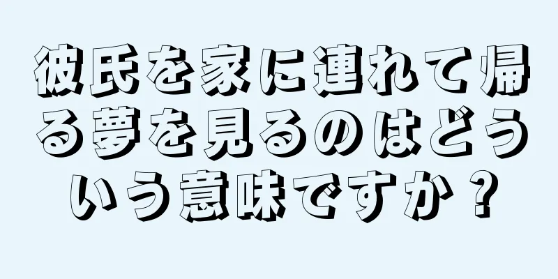 彼氏を家に連れて帰る夢を見るのはどういう意味ですか？