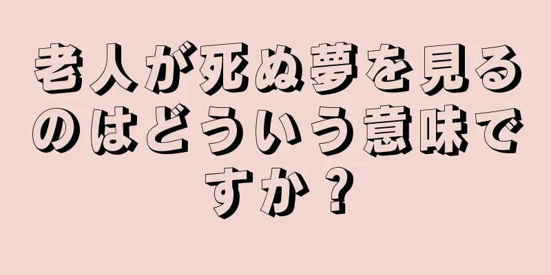老人が死ぬ夢を見るのはどういう意味ですか？