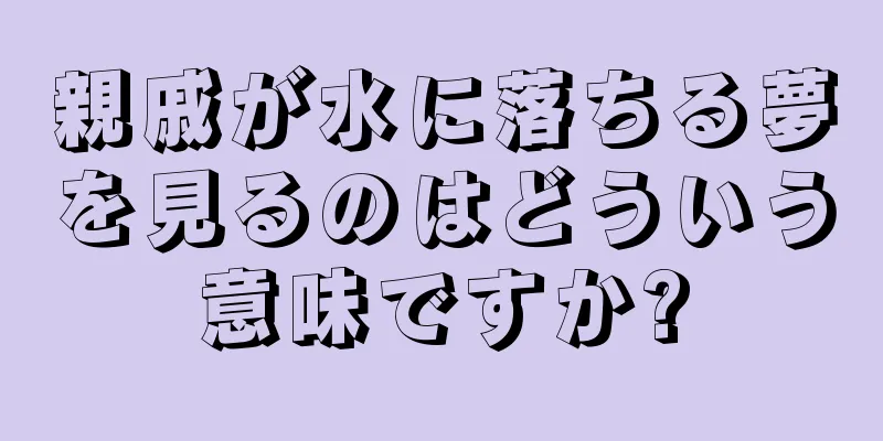 親戚が水に落ちる夢を見るのはどういう意味ですか?